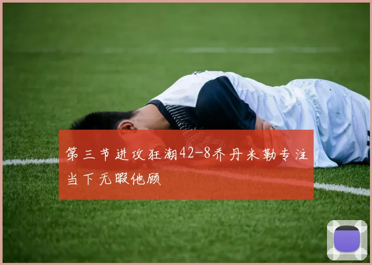 第三节进攻狂潮42-8乔丹米勒专注当下无暇他顾