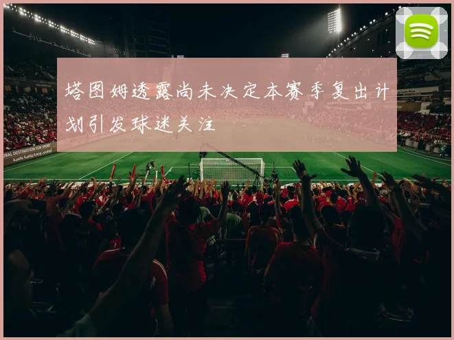 塔图姆透露尚未决定本赛季复出计划引发球迷关注
