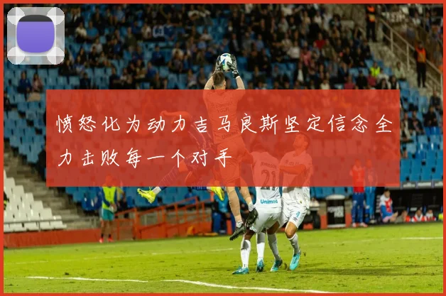 愤怒化为动力吉马良斯坚定信念全力击败每一个对手