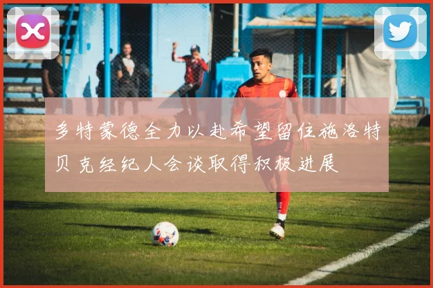 多特蒙德全力以赴希望留住施洛特贝克经纪人会谈取得积极进展