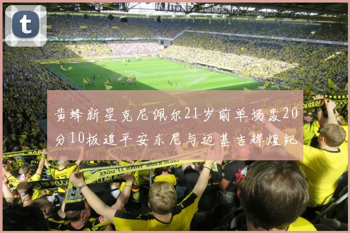 黄蜂新星克尼佩尔21岁前单场轰20分10板追平安东尼与迈基吉辉煌纪录