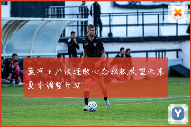 篮网主帅谈连败心态积极展望未来夏季调整计划
