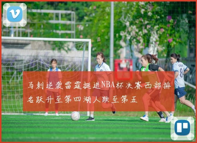 马刺逆袭雷霆挺进NBA杯决赛西部排名跃升至第四湖人跌至第五