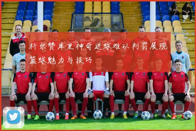 科尔赞库里神奇进球难以判罚展现篮球魅力与技巧