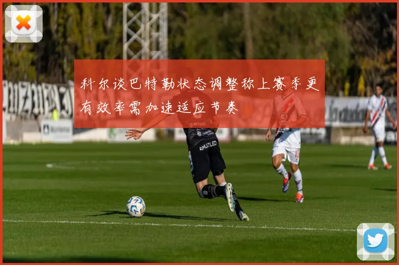 科尔谈巴特勒状态调整称上赛季更有效率需加速适应节奏