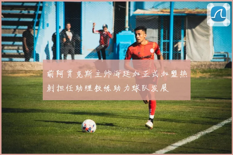 前阿贾克斯主帅海廷加正式加盟热刺担任助理教练助力球队发展