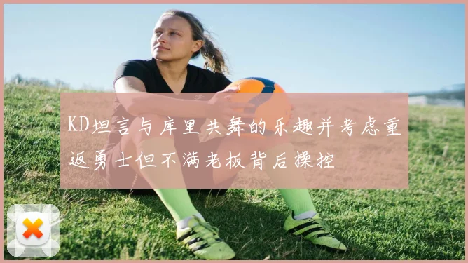 KD坦言与库里共舞的乐趣并考虑重返勇士但不满老板背后操控