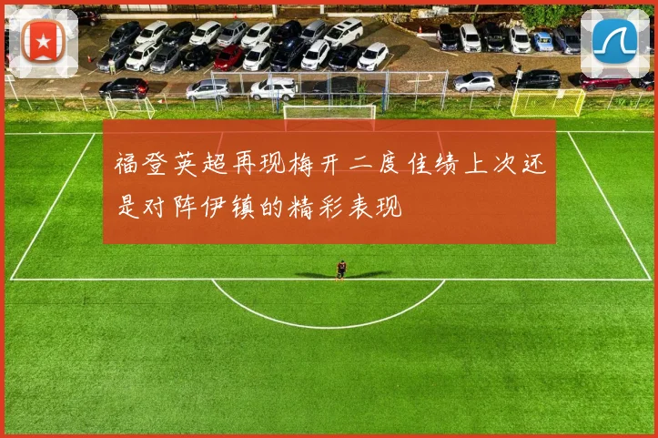 福登英超再现梅开二度佳绩上次还是对阵伊镇的精彩表现