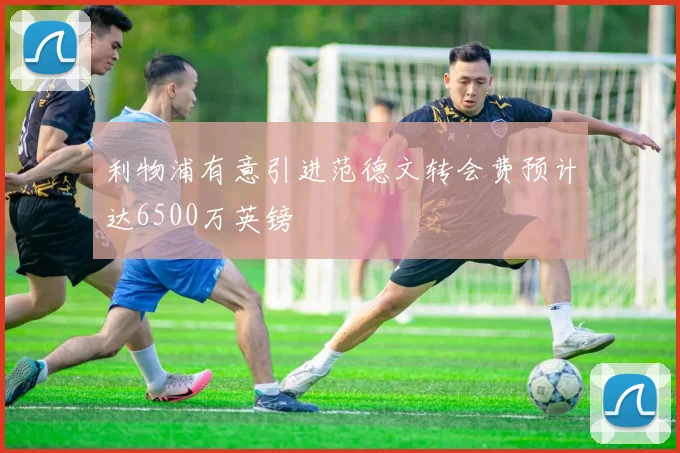 利物浦有意引进范德文转会费预计达6500万英镑