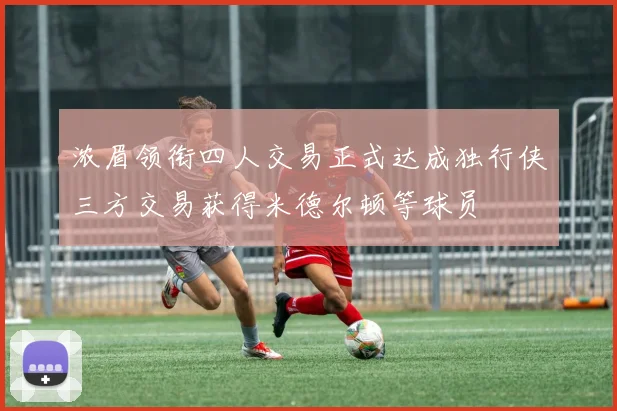 浓眉领衔四人交易正式达成独行侠三方交易获得米德尔顿等球员