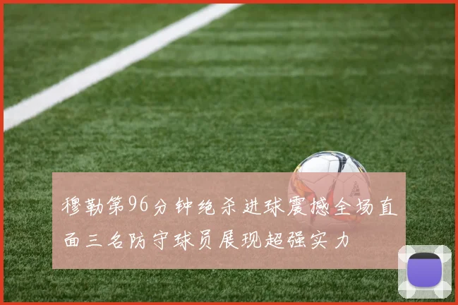 穆勒第96分钟绝杀进球震撼全场直面三名防守球员展现超强实力