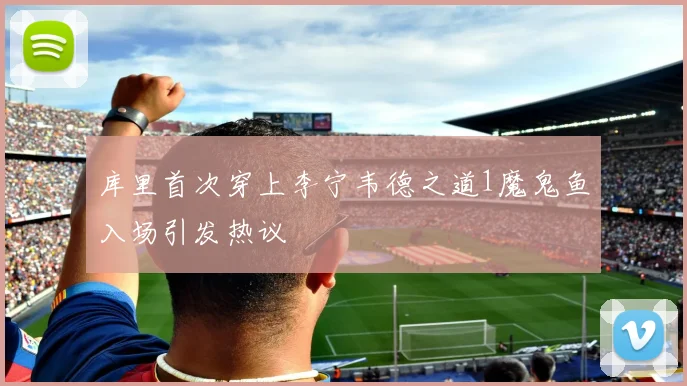 库里首次穿上李宁韦德之道1魔鬼鱼入场引发热议
