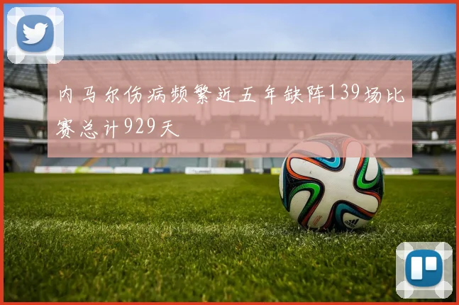 内马尔伤病频繁近五年缺阵139场比赛总计929天