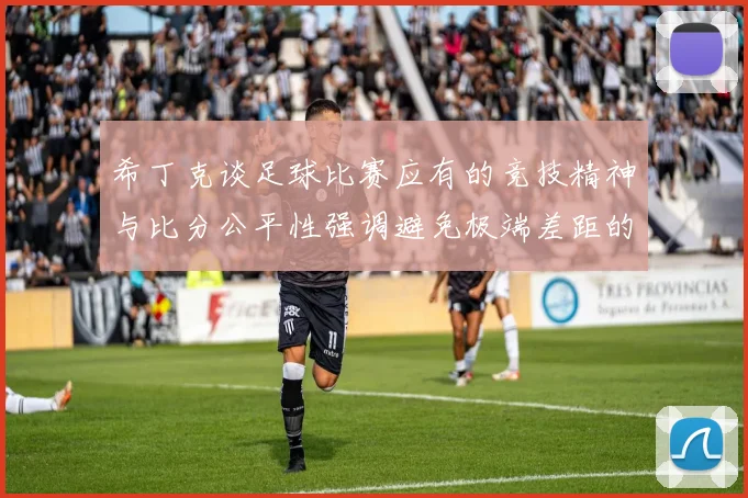 希丁克谈足球比赛应有的竞技精神与比分公平性强调避免极端差距的必要性