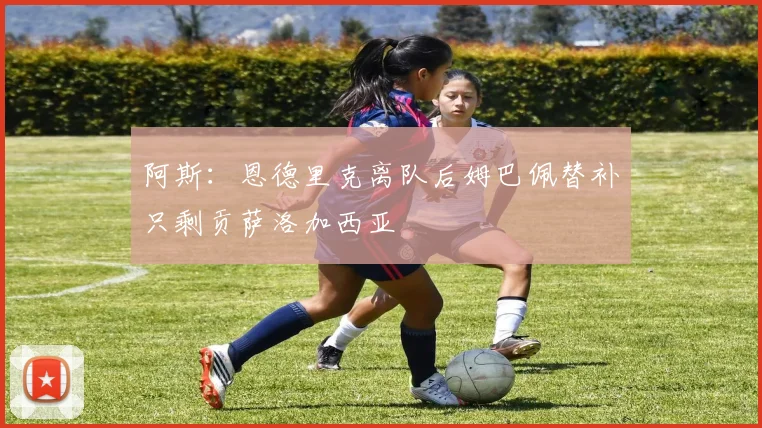 阿斯：恩德里克离队后姆巴佩替补只剩贡萨洛加西亚