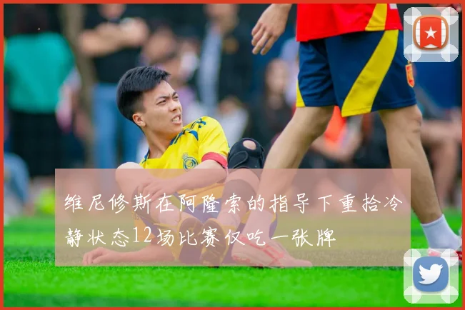 维尼修斯在阿隆索的指导下重拾冷静状态12场比赛仅吃一张牌