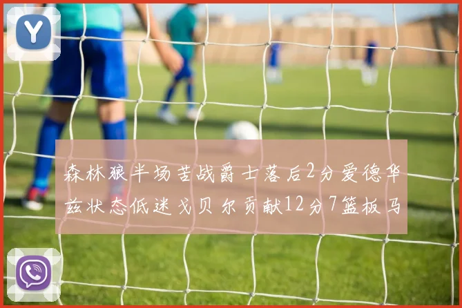 森林狼半场苦战爵士落后2分爱德华兹状态低迷戈贝尔贡献12分7篮板马卡表现抢眼拿下15分