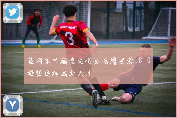 篮网末节崩盘无得分老鹰逆袭18-0强势逆转成新天才