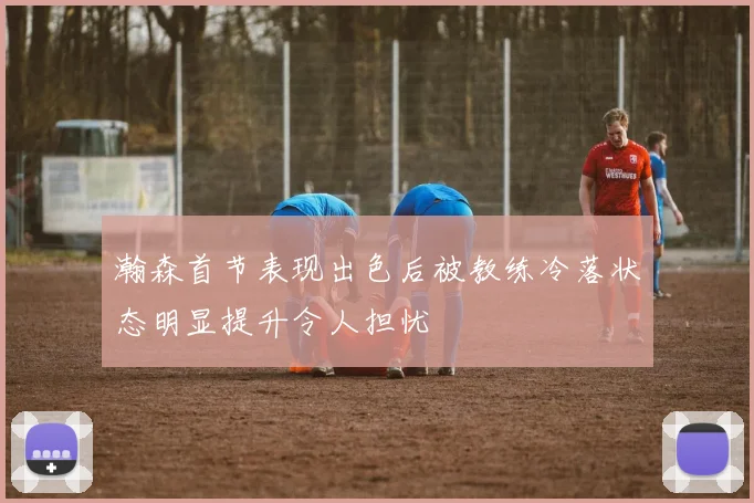 瀚森首节表现出色后被教练冷落状态明显提升令人担忧