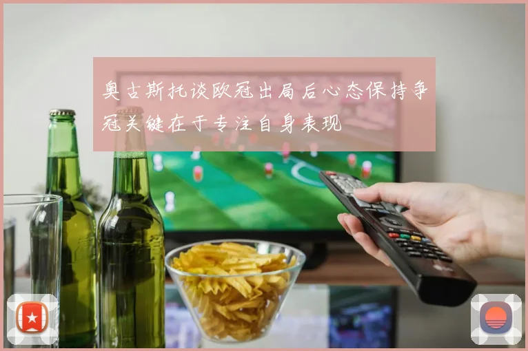 奥古斯托谈欧冠出局后心态保持争冠关键在于专注自身表现