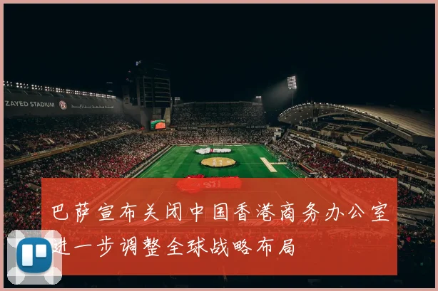 巴萨宣布关闭中国香港商务办公室进一步调整全球战略布局