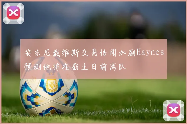 安东尼戴维斯交易传闻加剧Haynes预测他将在截止日前离队