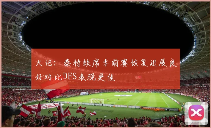 火记：泰特缺席季前赛恢复进展良好对比DFS表现更佳
